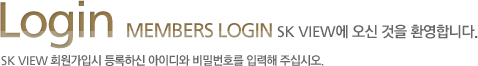 Login Members Login SK VIEW에 오신 것을 환영합니다. SK VIEW 회원가입시 등록하신 아이디와 비밀번호를 입력해 주십시오.